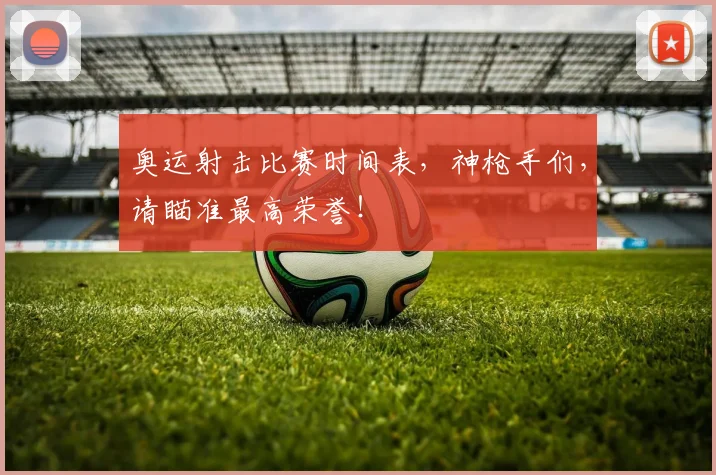 奥运射击比赛时间表，神枪手们，请瞄准最高荣誉！