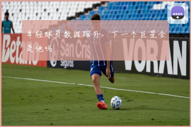 年轻球员数据蹿升，下一个巨星会是他吗