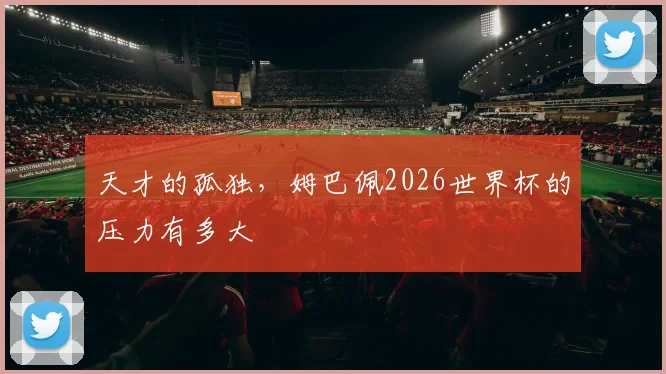 天才的孤独,姆巴佩2026世界杯的压力有多大