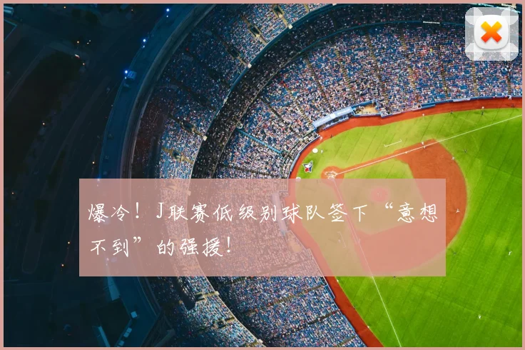 爆冷!J联赛低级别球队签下“意想不到”的强援!