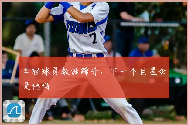 年轻球员数据蹿升,下一个巨星会是他吗