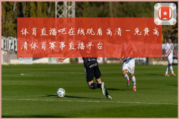 体育直播吧在线观看高清 - 免费高清体育赛事直播平台