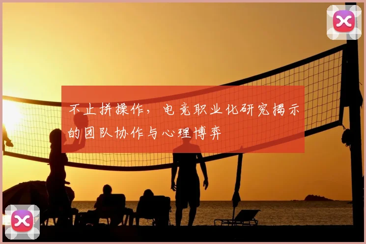 不止拼操作,电竞职业化研究揭示的团队协作与心理博弈