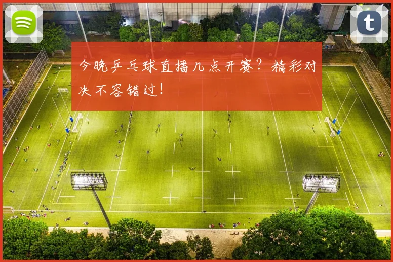 今晚乒乓球直播几点开赛？精彩对决不容错过！