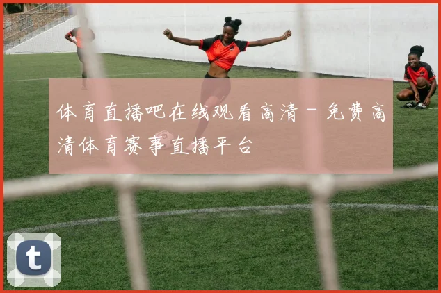 体育直播吧在线观看高清 - 免费高清体育赛事直播平台