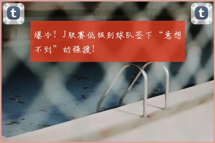 爆冷！J联赛低级别球队签下“意想不到”的强援！