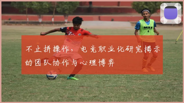 不止拼操作，电竞职业化研究揭示的团队协作与心理博弈