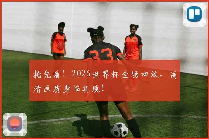 抢先看!2026世界杯全场回放,高清画质身临其境!