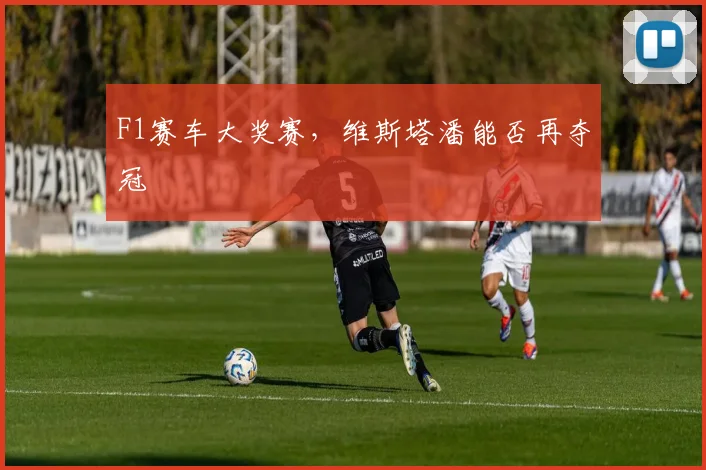 F1赛车大奖赛，维斯塔潘能否再夺冠